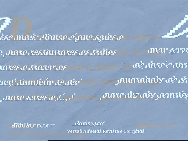 Disse mais: Pouco é que sejas o meu servo, para restaurares as tribos de Jacó e tornares a trazer os guardados de Israel; também te dei para luz dos gentios, pa