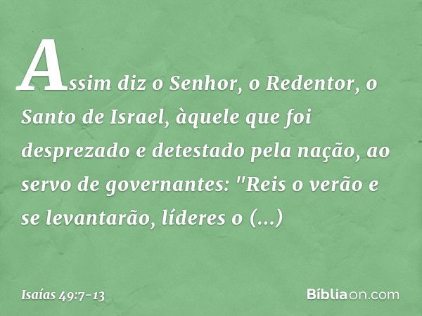 Assim diz o Senhor, o Redentor,
o Santo de Israel,
àquele que foi desprezado
e detestado pela nação,
ao servo de governantes:
"Reis o verão e se levantarão,
líd