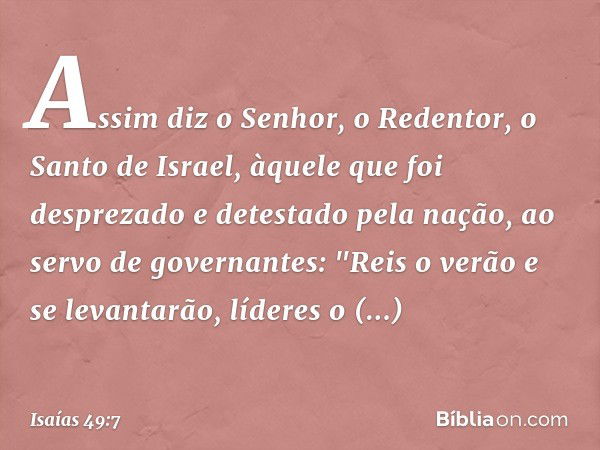 Assim diz o Senhor, o Redentor,
o Santo de Israel,
àquele que foi desprezado
e detestado pela nação,
ao servo de governantes:
"Reis o verão e se levantarão,
líd