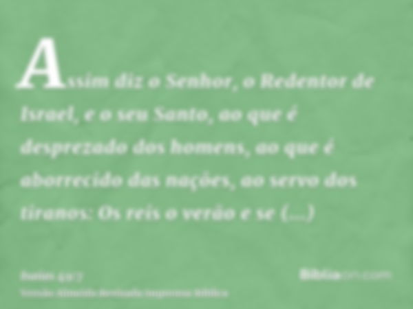 Assim diz o Senhor, o Redentor de Israel, e o seu Santo, ao que é desprezado dos homens, ao que é aborrecido das nações, ao servo dos tiranos: Os reis o verão e