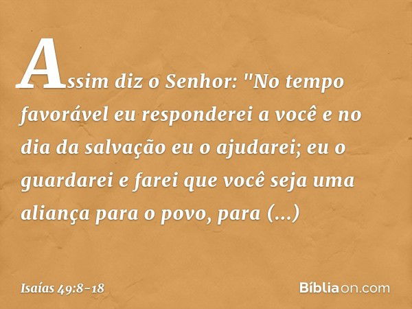 Assim diz o Senhor:
"No tempo favorável
eu responderei a você
e no dia da salvação eu o ajudarei;
eu o guardarei e farei que você
seja uma aliança para o povo,
