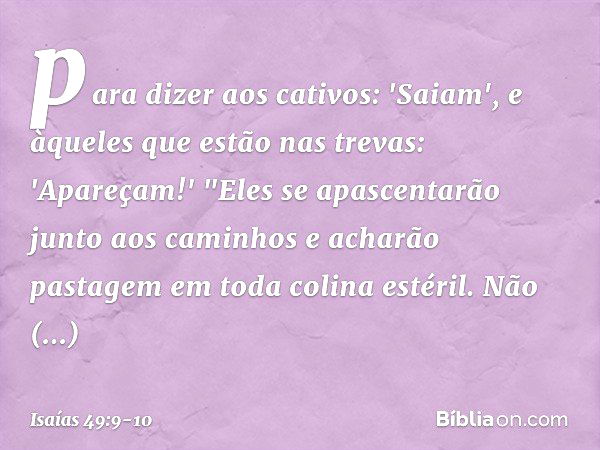 para dizer aos cativos: 'Saiam',
e àqueles que estão nas trevas: 'Apareçam!'
"Eles se apascentarão junto aos caminhos
e acharão pastagem em toda colina esté­ril