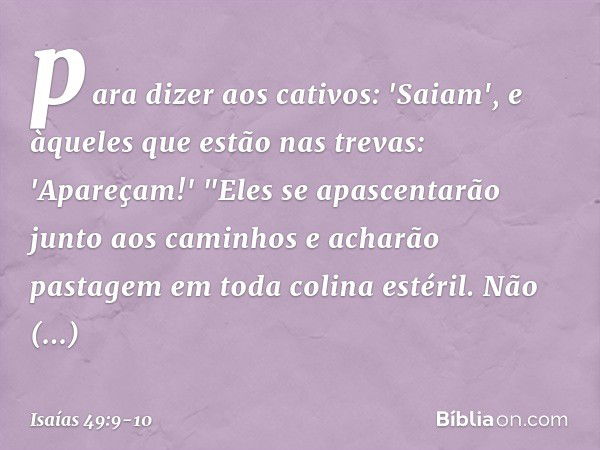 para dizer aos cativos: 'Saiam',
e àqueles que estão nas trevas: 'Apareçam!'
"Eles se apascentarão junto aos caminhos
e acharão pastagem em toda colina esté­ril