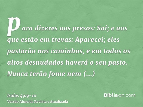 para dizeres aos presos: Saí; e aos que estão em trevas: Aparecei; eles pastarão nos caminhos, e em todos os altos desnudados haverá o seu pasto.Nunca terão fom