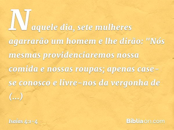 Naquele dia, sete mulheres
agarrarão um homem e lhe dirão:
"Nós mesmas providenciaremos
nossa comida e nossas roupas;
apenas case-se conosco
e livre-nos da verg
