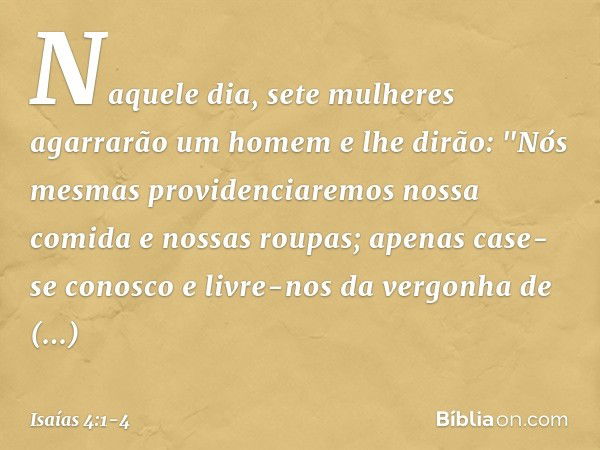 Naquele dia, sete mulheres
agarrarão um homem e lhe dirão:
"Nós mesmas providenciaremos
nossa comida e nossas roupas;
apenas case-se conosco
e livre-nos da verg