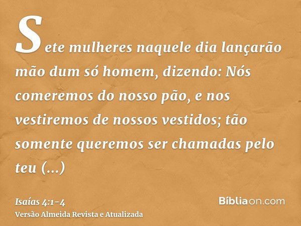 Sete mulheres naquele dia lançarão mão dum só homem, dizendo: Nós comeremos do nosso pão, e nos vestiremos de nossos vestidos; tão somente queremos ser chamadas