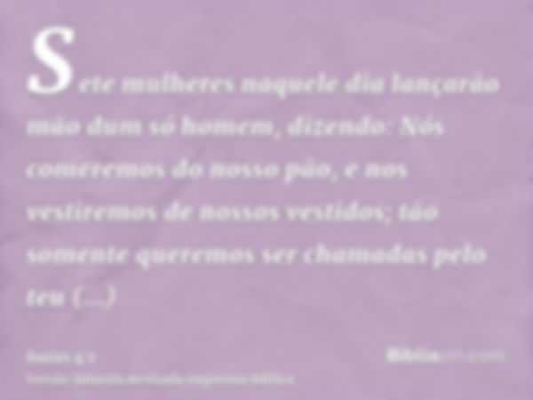 Sete mulheres naquele dia lançarão mão dum só homem, dizendo: Nós comeremos do nosso pão, e nos vestiremos de nossos vestidos; tão somente queremos ser chamadas