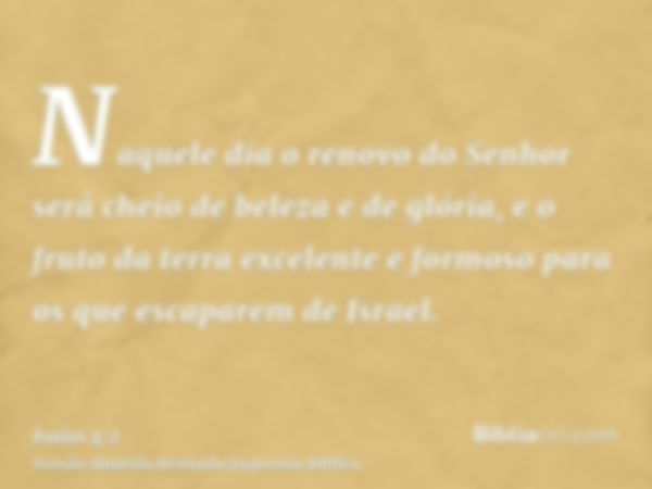 Naquele dia o renovo do Senhor será cheio de beleza e de glória, e o fruto da terra excelente e formoso para os que escaparem de Israel.