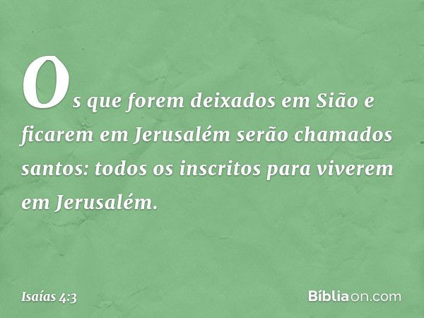 Os que forem deixados em Sião e ficarem em Jerusalém serão chamados santos: todos os inscritos para viverem em Jerusalém. -- Isaías 4:3