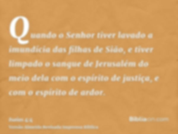 Quando o Senhor tiver lavado a imundícia das filhas de Sião, e tiver limpado o sangue de Jerusalém do meio dela com o espírito de justiça, e com o espírito de a