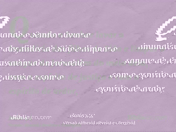 Quando o Senhor lavar a imundícia das filhas de Sião e limpar o sangue de Jerusalém do meio dela, com o espírito de justiça e com o espírito de ardor,