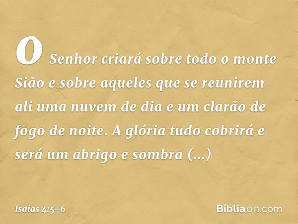 o Senhor criará sobre todo o monte Sião e sobre aqueles que se reunirem ali uma nuvem de dia e um clarão de fogo de noite. A glória tudo cobrirá e será um abrig