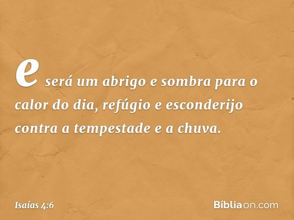 e será um abrigo e sombra para o calor do dia, refúgio e esconderijo contra a tempestade e a chuva. -- Isaías 4:6