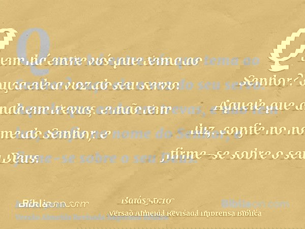 Quem há entre vós que tema ao Senhor? ouça ele a voz do seu servo. Aquele que anda em trevas, e não tem luz, confie no nome do Senhor, e firme-se sobre o seu De