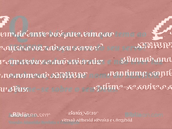 Quem há entre vós que tema ao SENHOR e ouça a voz do seu servo? Quando andar em trevas e não tiver luz nenhuma, confie no nome do SENHOR e firme-se sobre o seu