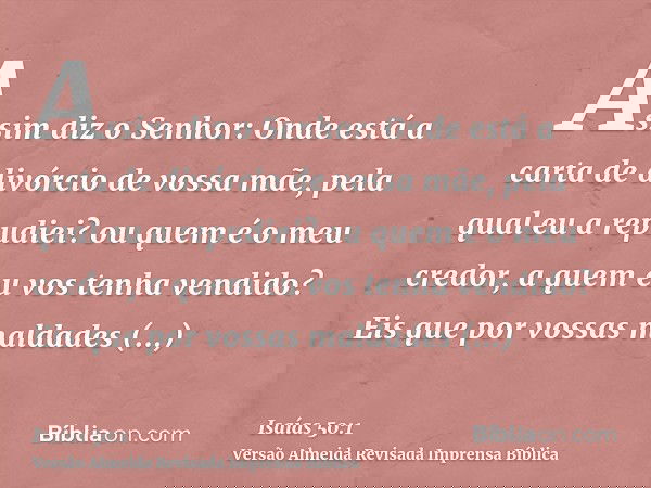 Assim diz o Senhor: Onde está a carta de divórcio de vossa mãe, pela qual eu a repudiei? ou quem é o meu credor, a quem eu vos tenha vendido? Eis que por vossas