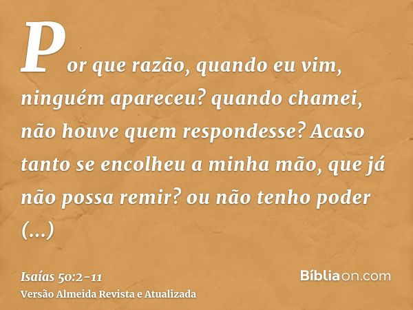 Por que razão, quando eu vim, ninguém apareceu? quando chamei, não houve quem respondesse? Acaso tanto se encolheu a minha mão, que já não possa remir? ou não t