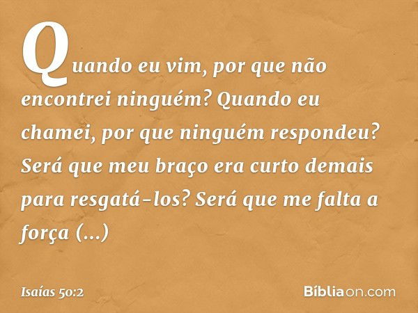 Quando eu vim, por que
não encontrei ninguém?
Quando eu chamei,
por que ninguém respondeu?
Será que meu braço era curto demais
para resgatá-los?
Será que me fal