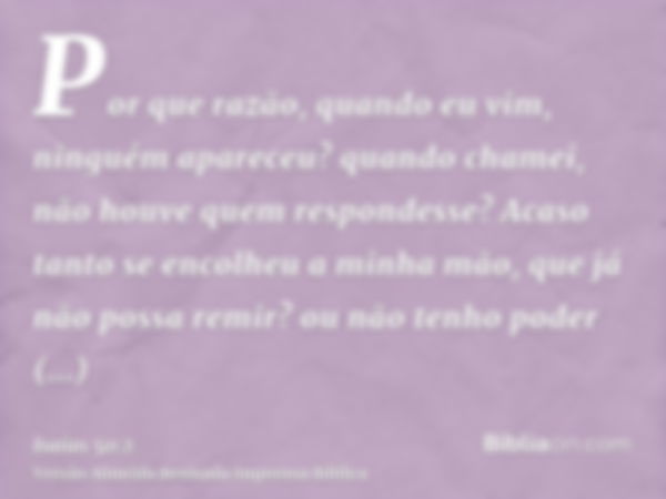 Por que razão, quando eu vim, ninguém apareceu? quando chamei, não houve quem respondesse? Acaso tanto se encolheu a minha mão, que já não possa remir? ou não t