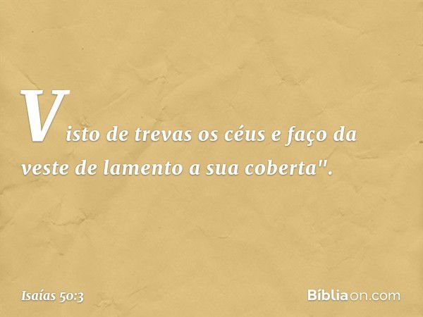 Visto de trevas os céus
e faço da veste de lamento a sua coberta". -- Isaías 50:3