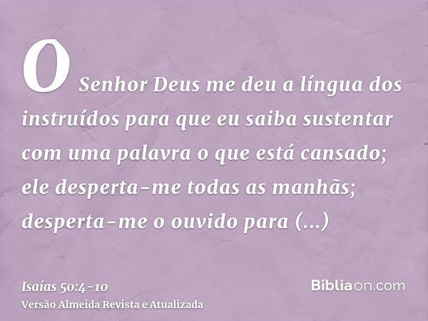 O Senhor Deus me deu a língua dos instruídos para que eu saiba sustentar com uma palavra o que está cansado; ele desperta-me todas as manhãs; desperta-me o ouvi