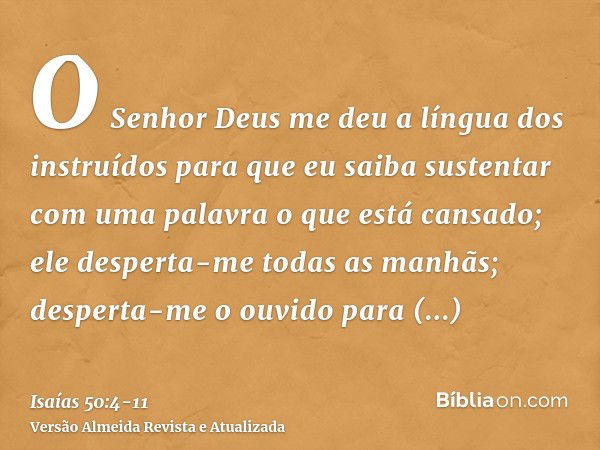 O Senhor Deus me deu a língua dos instruídos para que eu saiba sustentar com uma palavra o que está cansado; ele desperta-me todas as manhãs; desperta-me o ouvi