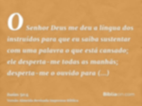 O Senhor Deus me deu a língua dos instruídos para que eu saiba sustentar com uma palavra o que está cansado; ele desperta-me todas as manhãs; desperta-me o ouvi