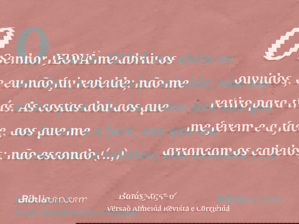 O Senhor JEOVÁ me abriu os ouvidos, e eu não fui rebelde; não me retiro para trás.As costas dou aos que me ferem e a face, aos que me arrancam os cabelos; não e