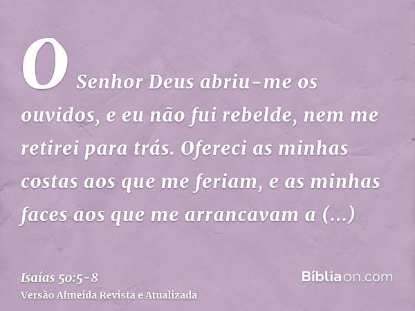 O Senhor Deus abriu-me os ouvidos, e eu não fui rebelde, nem me retirei para trás.Ofereci as minhas costas aos que me feriam, e as minhas faces aos que me arran