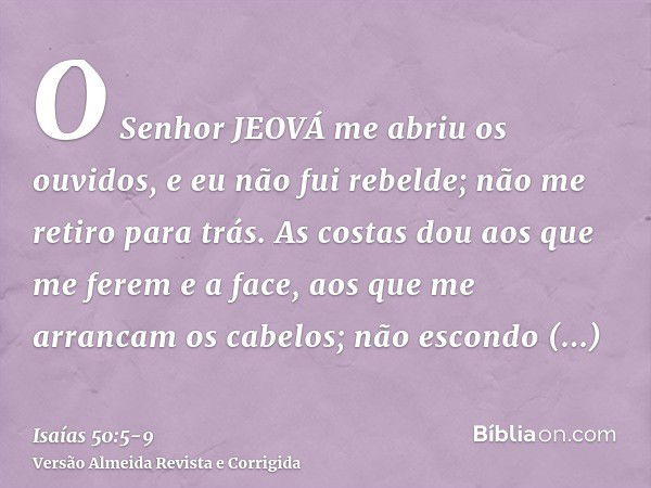 O Senhor JEOVÁ me abriu os ouvidos, e eu não fui rebelde; não me retiro para trás.As costas dou aos que me ferem e a face, aos que me arrancam os cabelos; não e