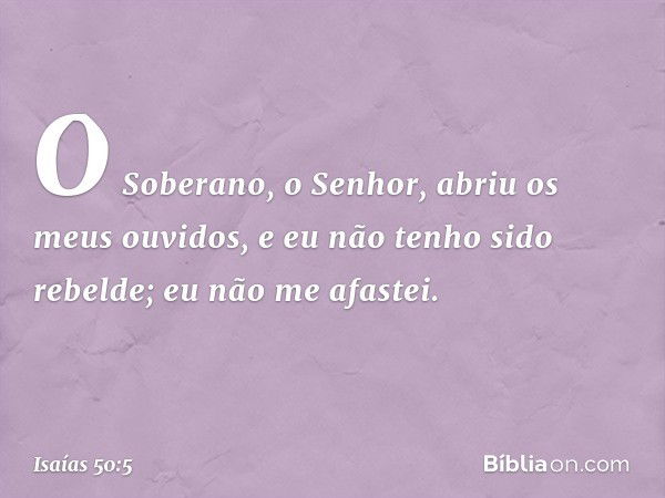 O Soberano, o Senhor,
abriu os meus ouvidos,
e eu não tenho sido rebelde;
eu não me afastei. -- Isaías 50:5