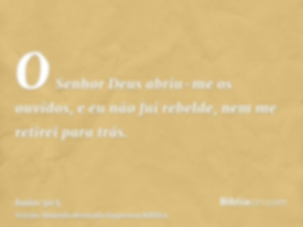 O Senhor Deus abriu-me os ouvidos, e eu não fui rebelde, nem me retirei para trás.