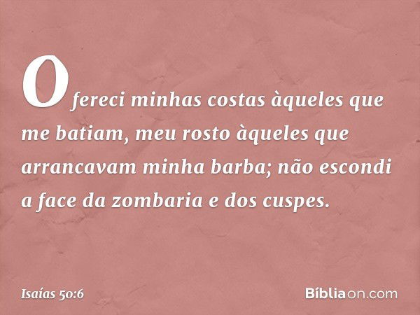 Ofereci minhas costas
àqueles que me batiam,
meu rosto àqueles
que arrancavam minha barba;
não escondi a face da zombaria
e dos cuspes. -- Isaías 50:6