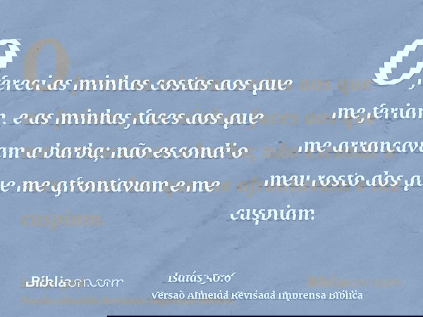 Ofereci as minhas costas aos que me feriam, e as minhas faces aos que me arrancavam a barba; não escondi o meu rosto dos que me afrontavam e me cuspiam.