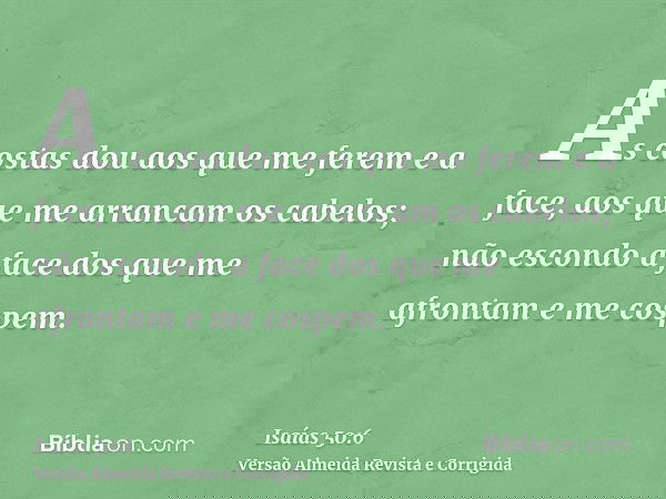 As costas dou aos que me ferem e a face, aos que me arrancam os cabelos; não escondo a face dos que me afrontam e me cospem.