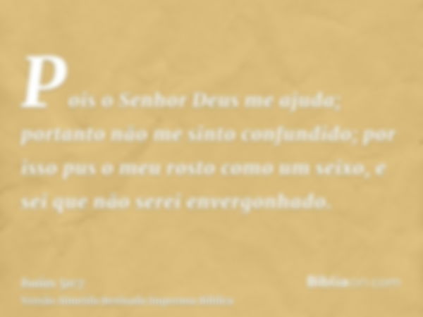 Pois o Senhor Deus me ajuda; portanto não me sinto confundido; por isso pus o meu rosto como um seixo, e sei que não serei envergonhado.