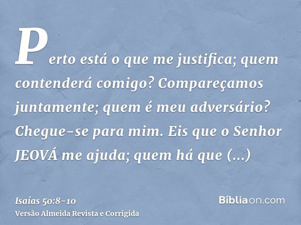 Perto está o que me justifica; quem contenderá comigo? Compareçamos juntamente; quem é meu adversário? Chegue-se para mim.Eis que o Senhor JEOVÁ me ajuda; quem 