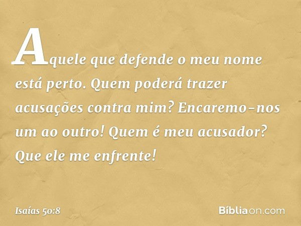 Aquele que defende o meu nome
está perto.
Quem poderá trazer acusações contra mim?
Encaremo-nos um ao outro!
Quem é meu acusador?
Que ele me enfrente! -- Isaías