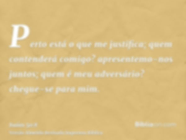 Perto está o que me justifica; quem contenderá comigo? apresentemo-nos juntos; quem é meu adversário? chegue-se para mim.