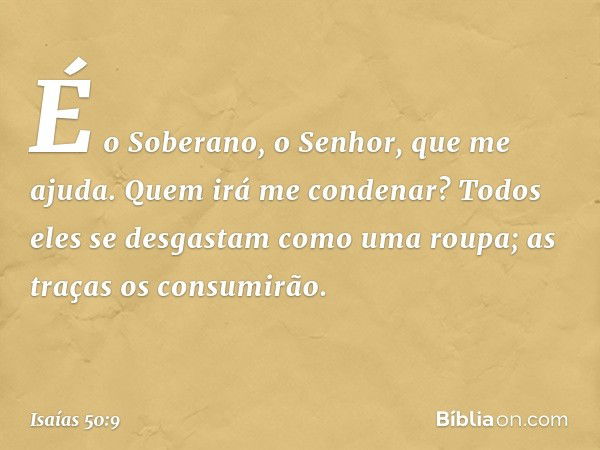 É o Soberano, o Senhor, que me ajuda.
Quem irá me condenar?
Todos eles se desgastam
como uma roupa;
as traças os consumirão. -- Isaías 50:9