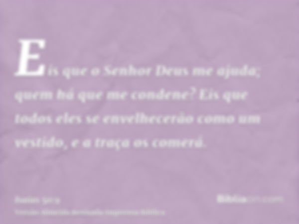 Eis que o Senhor Deus me ajuda; quem há que me condene? Eis que todos eles se envelhecerão como um vestido, e a traça os comerá.