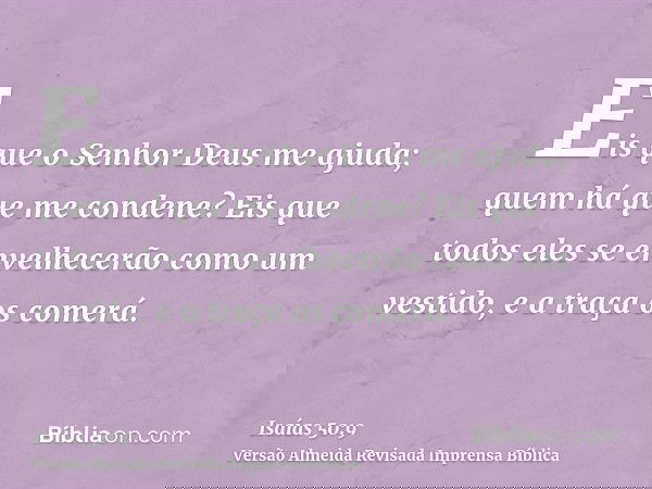 Eis que o Senhor Deus me ajuda; quem há que me condene? Eis que todos eles se envelhecerão como um vestido, e a traça os comerá.