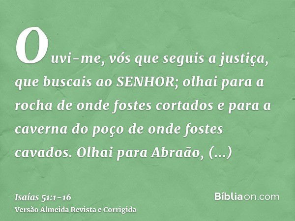 Ouvi-me, vós que seguis a justiça, que buscais ao SENHOR; olhai para a rocha de onde fostes cortados e para a caverna do poço de onde fostes cavados.Olhai para 