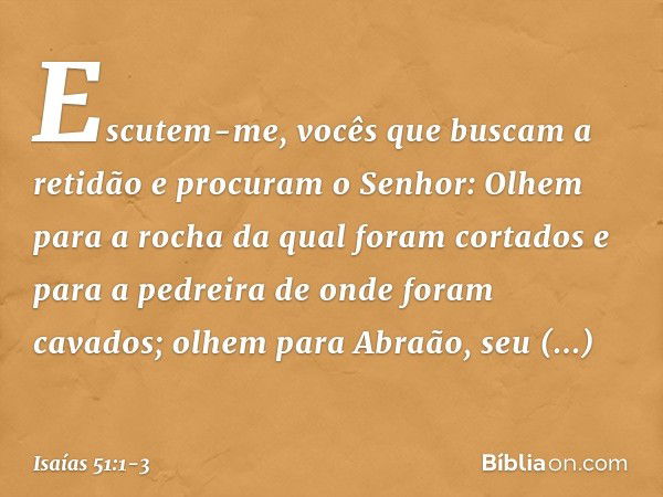 "Escutem-me,
vocês que buscam a retidão
e procuram o Senhor:
Olhem para a rocha
da qual foram cortados
e para a pedreira
de onde foram cavados; olhem para Abraã