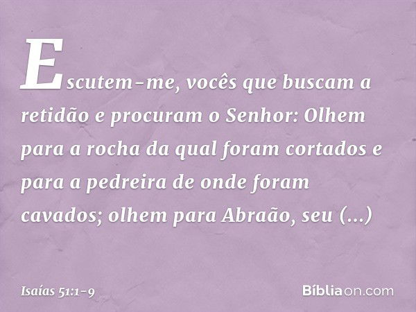 "Escutem-me,
vocês que buscam a retidão
e procuram o Senhor:
Olhem para a rocha
da qual foram cortados
e para a pedreira
de onde foram cavados; olhem para Abraã