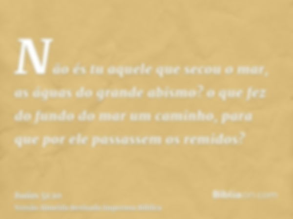 Não és tu aquele que secou o mar, as águas do grande abismo? o que fez do fundo do mar um caminho, para que por ele passassem os remidos?