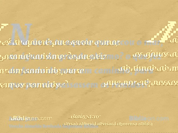 Não és tu aquele que secou o mar, as águas do grande abismo? o que fez do fundo do mar um caminho, para que por ele passassem os remidos?