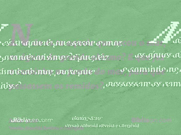 Não és tu aquele que secou o mar, as águas do grande abismo? E que fez o caminho no fundo do mar, para que passassem os remidos?
