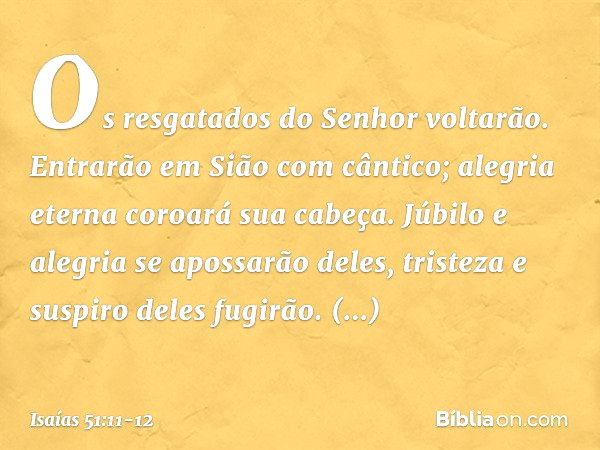 Os resgatados do Senhor voltarão.
Entrarão em Sião com cântico;
alegria eterna coroará sua cabeça.
Júbilo e alegria se apossarão deles,
tristeza e suspiro deles